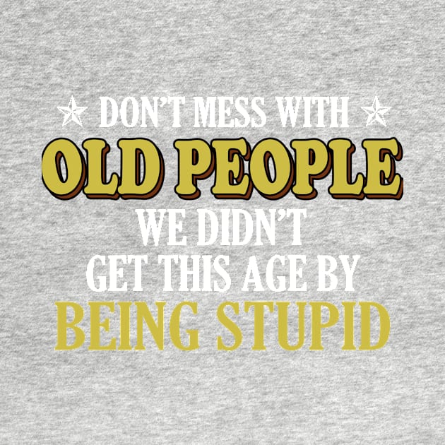 Don't mess with old people we didn't get this age by being stupid by TEEPHILIC